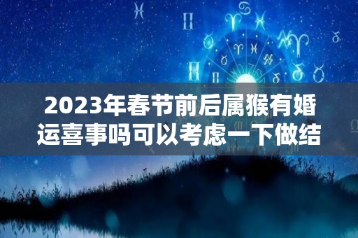 2023年春节前后属猴有婚运喜事吗可以考虑一下做结婚的准备（属猴人2023年感情）