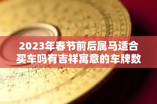 2023年春节前后属马适合买车吗有吉祥寓意的车牌数字（属马买车车牌什么数字好）