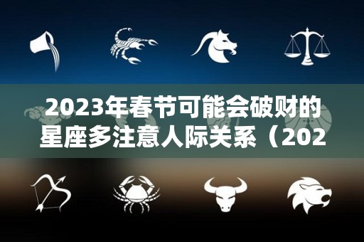 2023年春节可能会破财的星座多注意人际关系（2023年倒霉又破财的三大生肖）