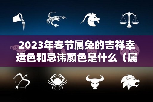 2023年春节属兔的吉祥幸运色和忌讳颜色是什么（属兔的2023年运势和财运怎么样）