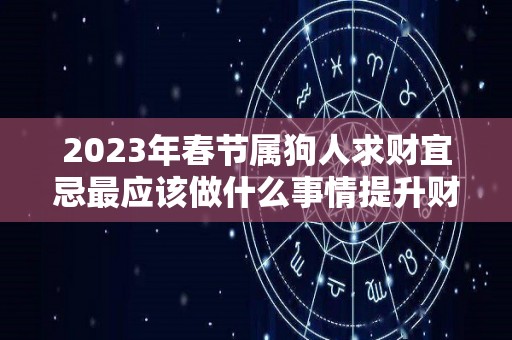 2023年春节属狗人求财宜忌最应该做什么事情提升财运？（2023年生肖狗）