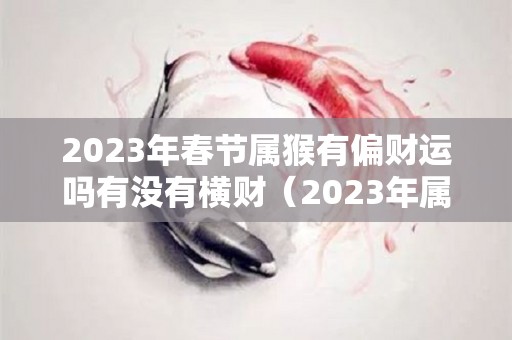 2023年春节属猴有偏财运吗有没有横财（2023年属猴的财运怎么样）