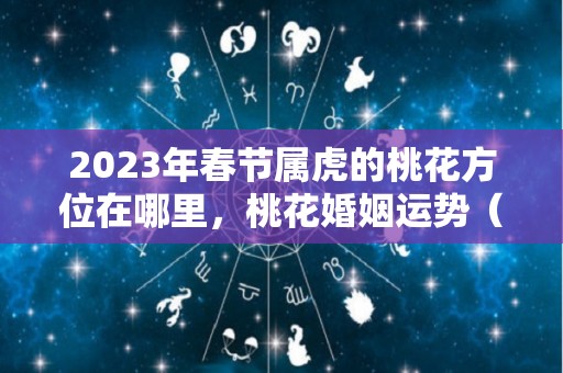 2023年春节属虎的桃花方位在哪里，桃花婚姻运势（属虎人在2023年）