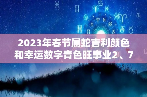 2023年春节属蛇吉利颜色和幸运数字青色旺事业2、7防小人（2023年对属蛇的人好不好）