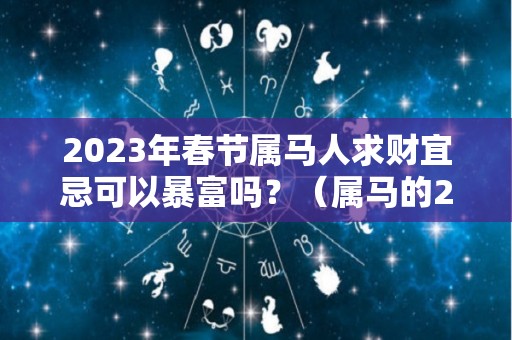 2023年春节属马人求财宜忌可以暴富吗？（属马的2023年运势和财运怎么样）