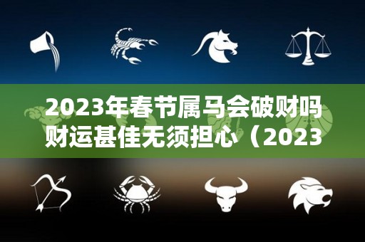 2023年春节属马会破财吗财运甚佳无须担心（2023年属马下半年要出大事）