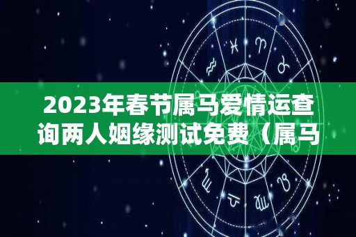 2023年春节属马爱情运查询两人姻缘测试免费（属马的在2023年的全年命运如何）