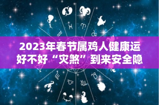 2023年春节属鸡人健康运好不好“灾煞”到来安全隐患大（属鸡的人在2023年好不好）