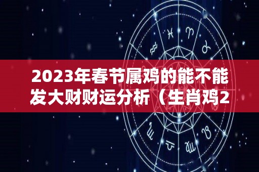 2023年春节属鸡的能不能发大财财运分析（生肖鸡2023年）