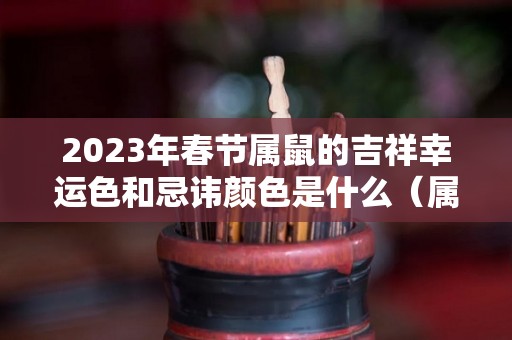 2023年春节属鼠的吉祥幸运色和忌讳颜色是什么（属鼠人2023年全年运势详解）