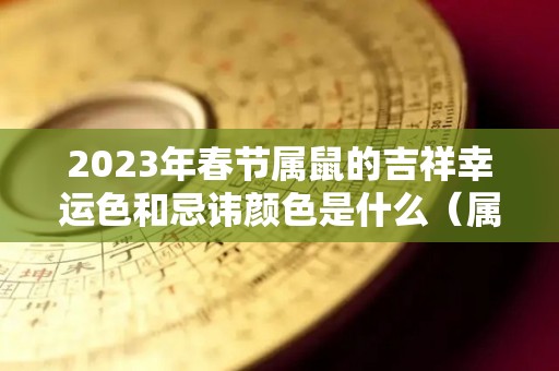 2023年春节属鼠的吉祥幸运色和忌讳颜色是什么（属鼠2023年运势及运程2023年属鼠人的全年每月运势）