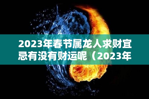 2023年春节属龙人求财宜忌有没有财运呢（2023年属龙人的全年财运）