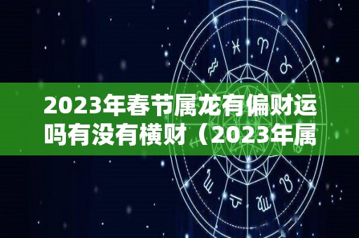 2023年春节属龙有偏财运吗有没有横财（2023年属龙的财运和运气如何）