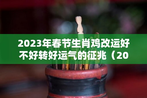 2023年春节生肖鸡改运好不好转好运气的征兆（2023鸡人全年运势如何）