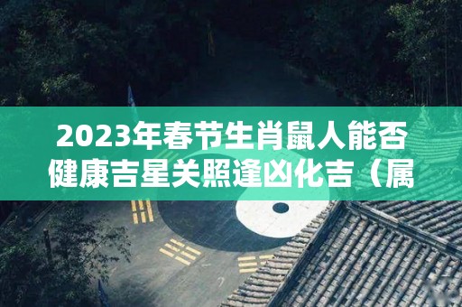 2023年春节生肖鼠人能否健康吉星关照逢凶化吉（属鼠2023年宜生孩子吗）