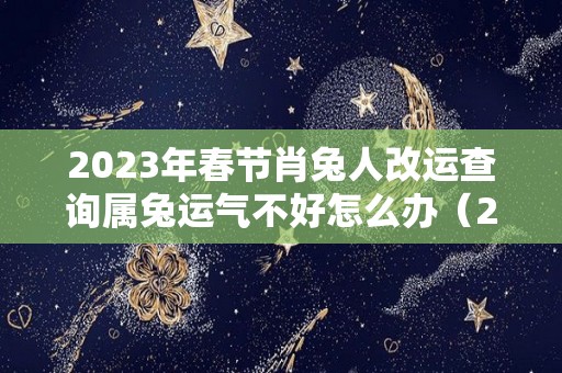 2023年春节肖兔人改运查询属兔运气不好怎么办（2023年生肖运势）