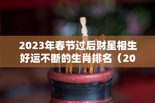 2023年春节过后财星相生好运不断的生肖排名（2023财运最好的五大生肖）