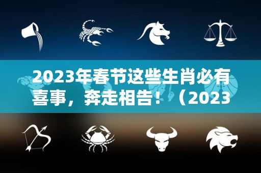 2023年春节这些生肖必有喜事，奔走相告！（2023年春节放假）