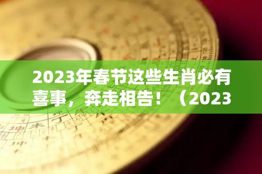 2023年春节这些生肖必有喜事，奔走相告！（2023年是什么年有春吗）