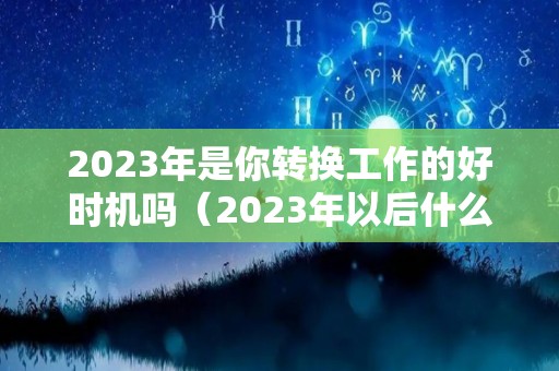 2023年是你转换工作的好时机吗（2023年以后什么行业）