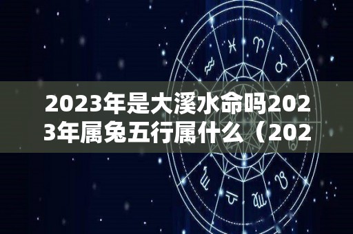 2023年是大溪水命吗2023年属兔五行属什么（2023年属兔的是什么命五行属什么）