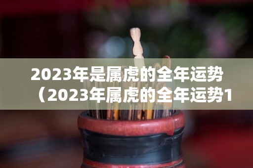 2023年是属虎的全年运势（2023年属虎的全年运势1988）