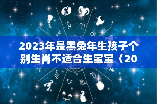 2023年是黑兔年生孩子个别生肖不适合生宝宝（2023年是黑兔年吗）