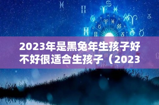 2023年是黑兔年生孩子好不好很适合生孩子（2023年黑兔年预言）