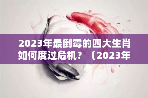 2023年最倒霉的四大生肖如何度过危机？（2023年哪些生肖运气好）