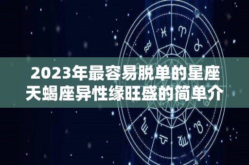 2023年最容易脱单的星座天蝎座异性缘旺盛的简单介绍