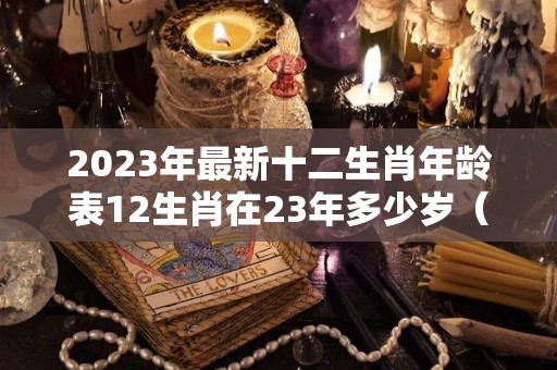 2023年最新十二生肖年龄表12生肖在23年多少岁（十二生肖排序2023属什么）