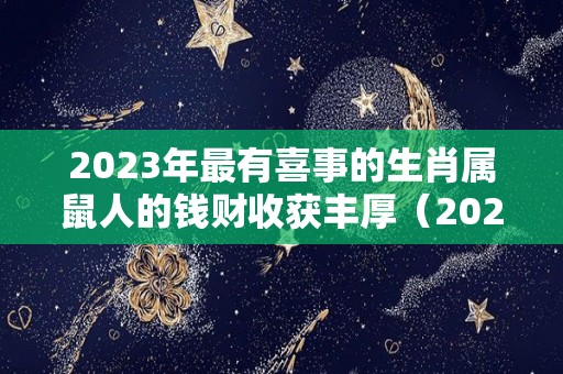 2023年最有喜事的生肖属鼠人的钱财收获丰厚（2023年属鼠人的全年每月）