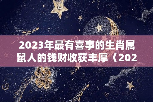 2023年最有喜事的生肖属鼠人的钱财收获丰厚（2023年运势）