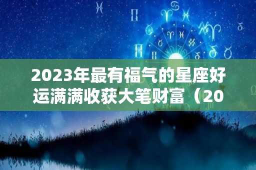 2023年最有福气的星座好运满满收获大笔财富（2023年最幸运的生肖）