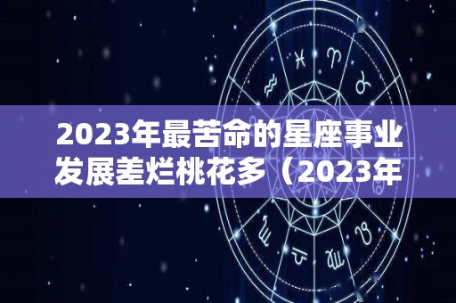 2023年最苦命的星座事业发展差烂桃花多（2023年12星座运势解析）