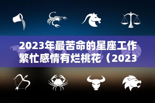 2023年最苦命的星座工作繁忙感情有烂桃花（2023年生肖运势）