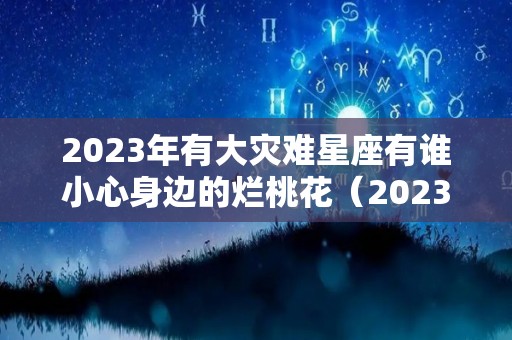 2023年有大灾难星座有谁小心身边的烂桃花（2023年有大灾难吗）