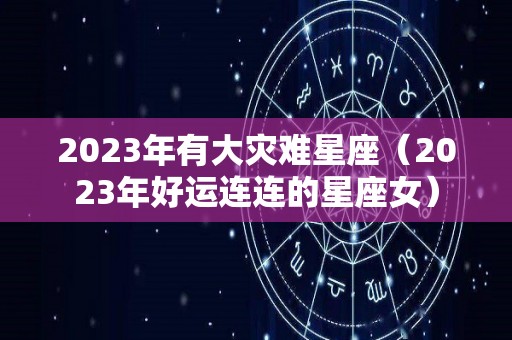 2023年有大灾难星座（2023年好运连连的星座女）