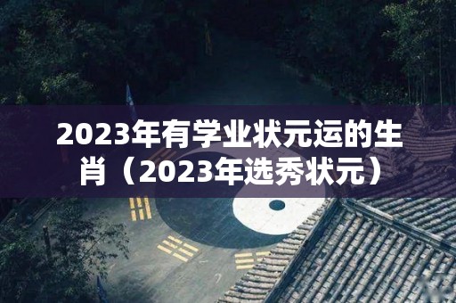 2023年有学业状元运的生肖（2023年选秀状元）