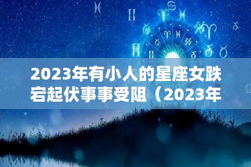 2023年有小人的星座女跌宕起伏事事受阻（2023年有哪些星座运势最好）