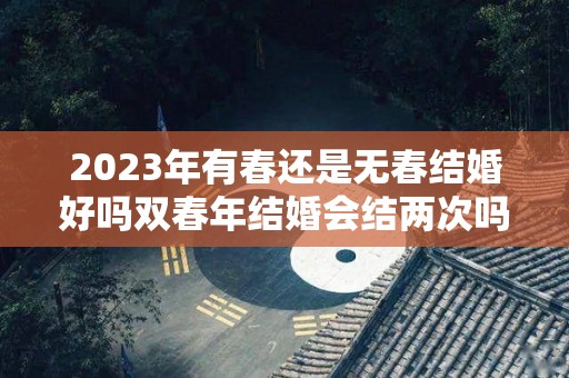 2023年有春还是无春结婚好吗双春年结婚会结两次吗（2023年几个春）