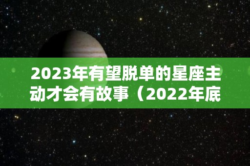 2023年有望脱单的星座主动才会有故事（2022年底脱单的星座）