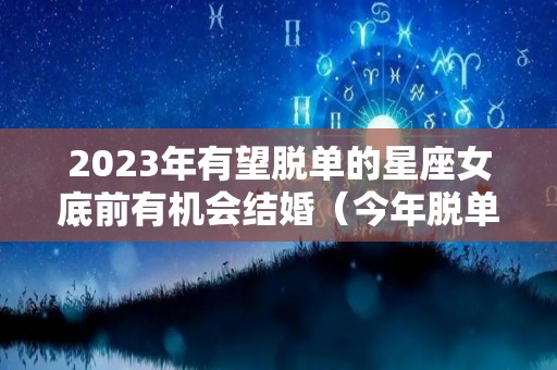 2023年有望脱单的星座女底前有机会结婚（今年脱单的三大星座）