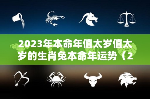 2023年本命年值太岁值太岁的生肖兔本命年运势（2023年属兔本命年有灾吗）