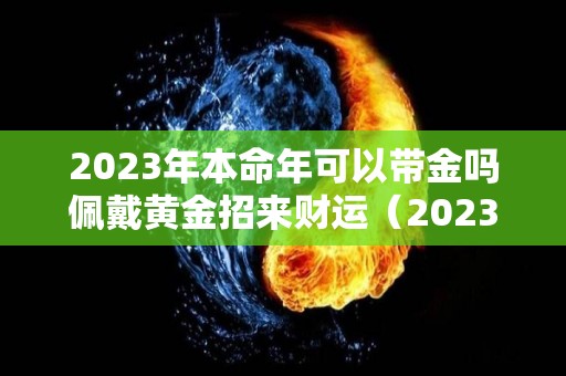 2023年本命年可以带金吗佩戴黄金招来财运（2023年本命年禁忌）