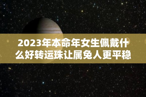 2023年本命年女生佩戴什么好转运珠让属兔人更平稳（2023年属兔的本命年可以结婚吗）