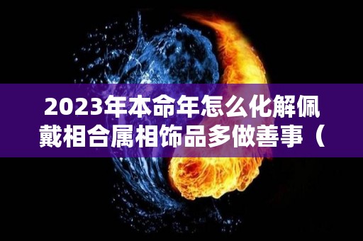 2023年本命年怎么化解佩戴相合属相饰品多做善事（2023本命年属什么）