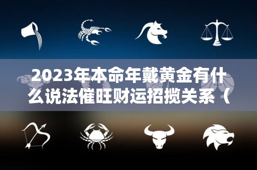 2023年本命年戴黄金有什么说法催旺财运招揽关系（2020年本命年可以戴黄金吗）