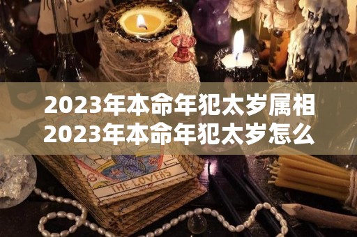 2023年本命年犯太岁属相2023年本命年犯太岁怎么化解（2022年本命年如何化解犯太岁）