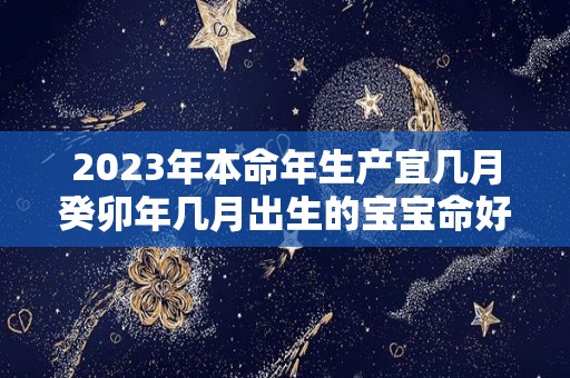 2023年本命年生产宜几月癸卯年几月出生的宝宝命好（2023年属兔本命年）